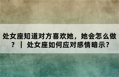 处女座知道对方喜欢她，她会怎么做？｜ 处女座如何应对感情暗示？